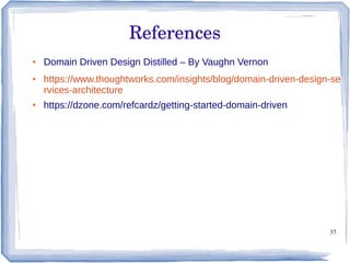 37
References
● Domain Driven Design Distilled – By Vaughn Vernon
● https://www.thoughtworks.com/insights/blog/domain-driven-design-se
rvices-architecture
● https://dzone.com/refcardz/getting-started-domain-driven
 