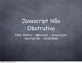 Javascript Não
                                        Obstrutivo
                                Elber Ribeiro - @dynaum - dynaum.com
                                       TechTalk #1 - 10/09/2010




sexta-feira, 10 de setembro de 2010
 