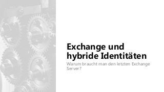 Exchange und
hybride Identitäten
Warum braucht man den letzten Exchange
Server?
 