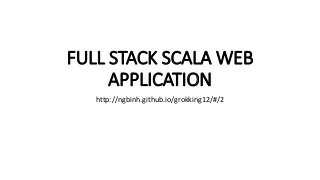 FULL STACK SCALA WEB
APPLICATION
http://ngbinh.github.io/grokking12/#/2
 