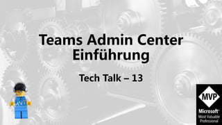 Teams Admin Center
Einführung
Tech Talk – 13
 