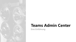 Teams Admin Center
Eine Einführung
 