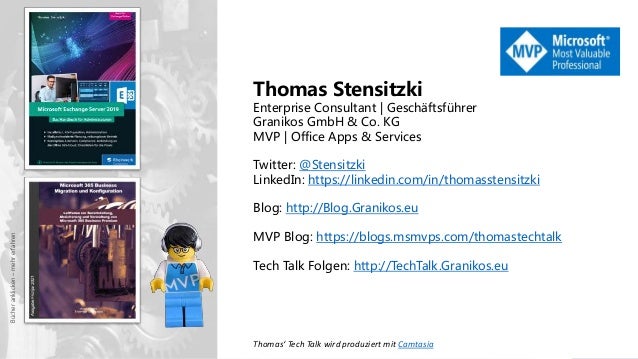 Thomas Stensitzki
Enterprise Consultant | Geschäftsführer
Granikos GmbH & Co. KG
MVP | Office Apps & Services
Twitter: @Stensitzki
LinkedIn: https://linkedin.com/in/thomasstensitzki
Blog: http://Blog.Granikos.eu
MVP Blog: https://blogs.msmvps.com/thomastechtalk
Tech Talk Folgen: http://TechTalk.Granikos.eu
Bücher
anklicken
–
mehr
erfahren
Thomas‘ Tech Talk wird produziert mit Camtasia
 