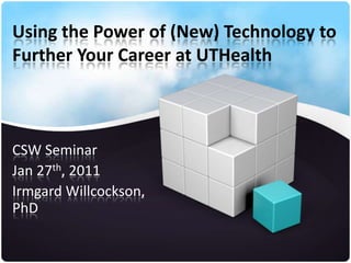 Using the Power of (New) Technology to Further Your Career at UTHealth CSW Seminar Jan 27th, 2011 Irmgard Willcockson, PhD 