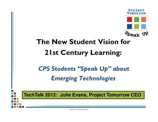 The New Student Vision for
       21st Century Learning:

     CPS Students “Speak Up” about
           Emerging Technologies

TechTalk 2012: Julie Evans, Project Tomorrow CEO

                  © Project Tomorrow 2011
 