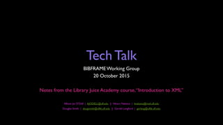 Tech Talk
BIBFRAME Working Group
20 October 2015
Notes from the Library Juice Academy course,“Introduction to XML”
Allison Jai O’Dell | AJODELL@ufl.edu || Hikaru Nakano | hnakano@mail.ufl.edu
Douglas Smith | dougsmith@uflib.ufl.edu || Gerald Langford | gerlang@uflib.ufl.edu
 