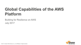© 2017, Amazon Web Services, Inc. or its Affiliates. All rights reserved.
Global Capabilities of the AWS
Platform
Building for Resilience on AWS
July 2017
 