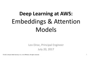 1© 2017, Amazon Web Services, Inc. or its Affiliates. All rights reserved.
Deep Learning at AWS:
Embeddings & Attention
Models
Leo Dirac, Principal Engineer
July 20, 2017
 