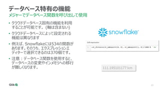 23
データベース特有の機能
メジャーでデータベース関数を呼び出して使用
• クラウドデータベース固有の機能を利用
することが可能です。 (軸は含まない)
• クラウドデータベースによって設定される
機能は異なります
• 例えば、Snowflakeには534の関数が
あります。そのうち、エクスプレッションエ
ディターで選択できるのは370個です。
• 注意：データベース関数を使用すると、
データベースの変更やインメモリへの移行
が難しくなります。
 