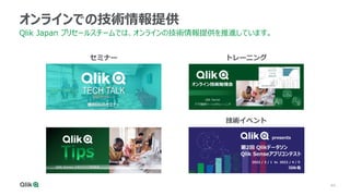 44
オンラインでの技術情報提供
Qlik Japan プリセールスチームでは、オンラインの技術情報提供を推進しています。
セミナー トレーニング
技術イベント
 