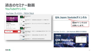 48
過去のセミナー動画
YouTubeチャンネル
YouTube プレイリスト：TECH TALK
YouTube プレイリスト： Qlik Replicate 基礎から学ぶ勉強会
Qlik Japan Youtubeチャンネル
登録チャンネルの
お願いします。
 