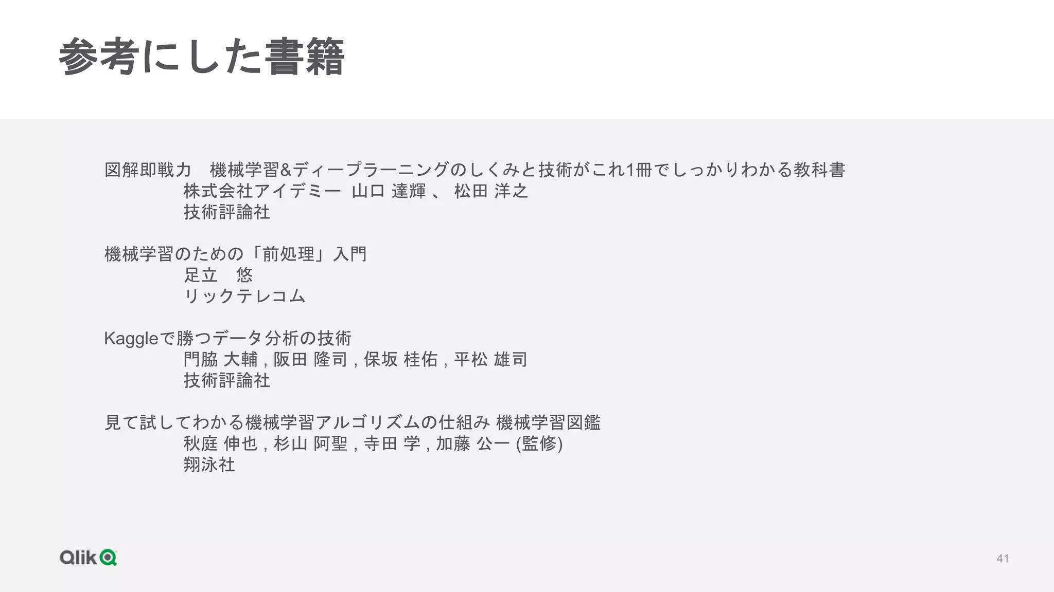 41
参考にした書籍
図解即戦力 機械学習&ディープラーニングのしくみと技術がこれ1冊でしっかりわかる教科書
株式会社アイデミー 山口 達輝 、 松田 洋之
技術評論社
機械学習のための「前処理」入門
足立 悠
リックテレコム
Kaggleで勝つデータ分析の技術
門脇 大輔 , 阪田 隆司 , 保坂 桂佑 , 平松 雄司
技術評論社
見て試してわかる機械学習アルゴリズムの仕組み 機械学習図鑑
秋庭 伸也 , 杉山 阿聖 , 寺田 学 , 加藤 公一 (監修)
翔泳社
 