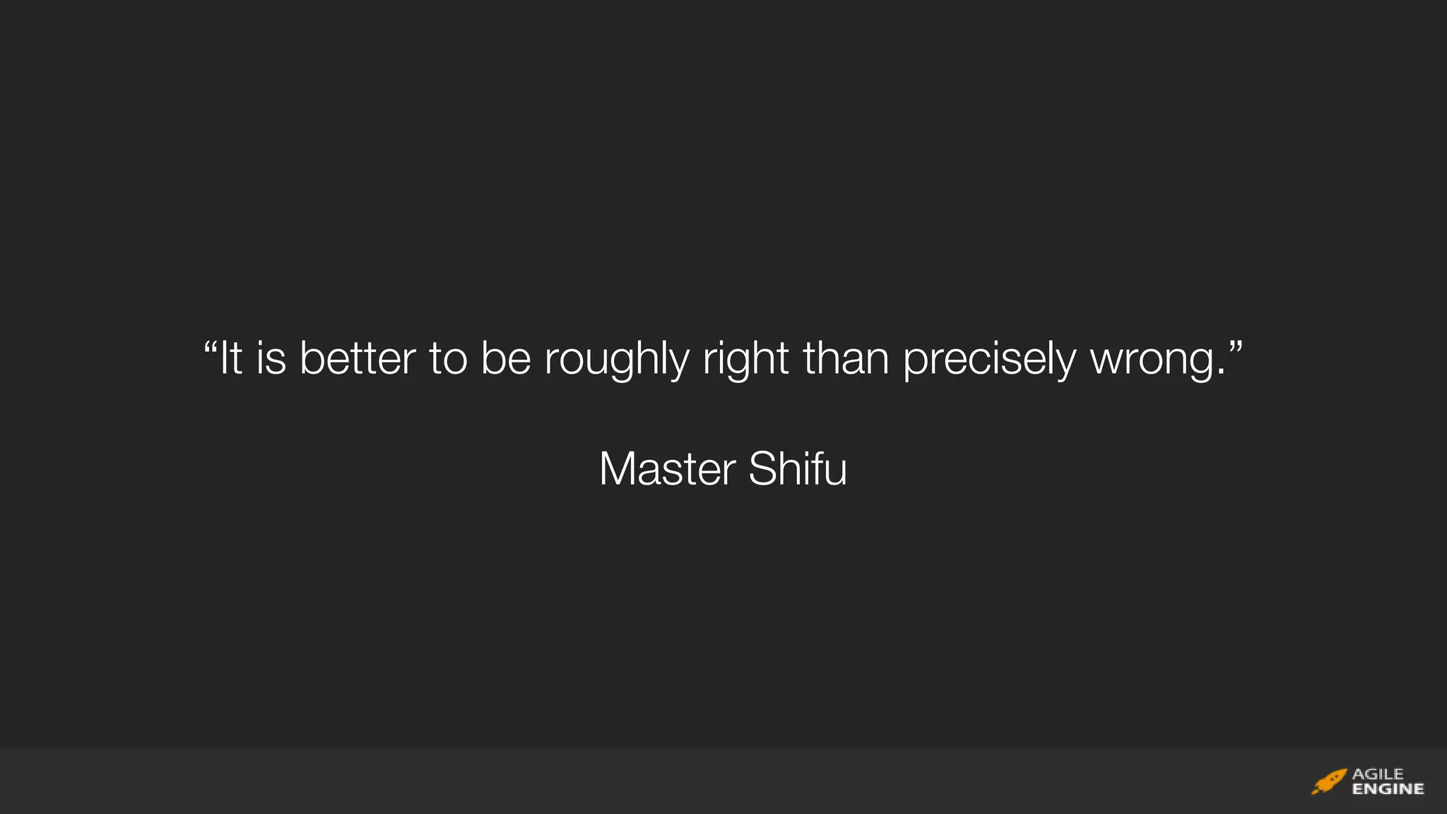 “It is better to be roughly right than precisely wrong.”
Master Shifu
 