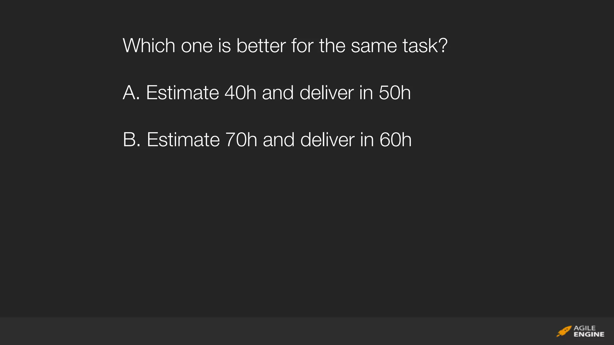 Which one is better for the same task?
A. Estimate 40h and deliver in 50h
B. Estimate 70h and deliver in 60h
 