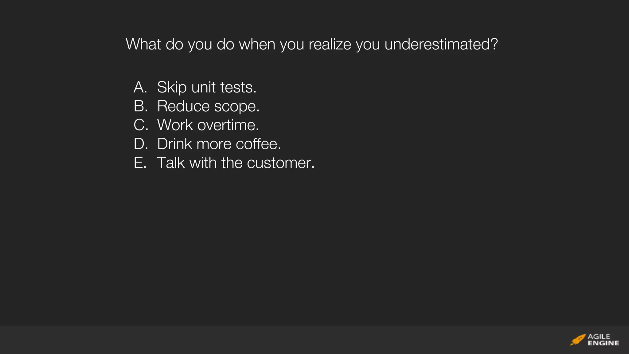 What do you do when you realize you underestimated?
A. Skip unit tests.
B. Reduce scope.
C. Work overtime.
D. Drink more coffee.
E. Talk with the customer.
 