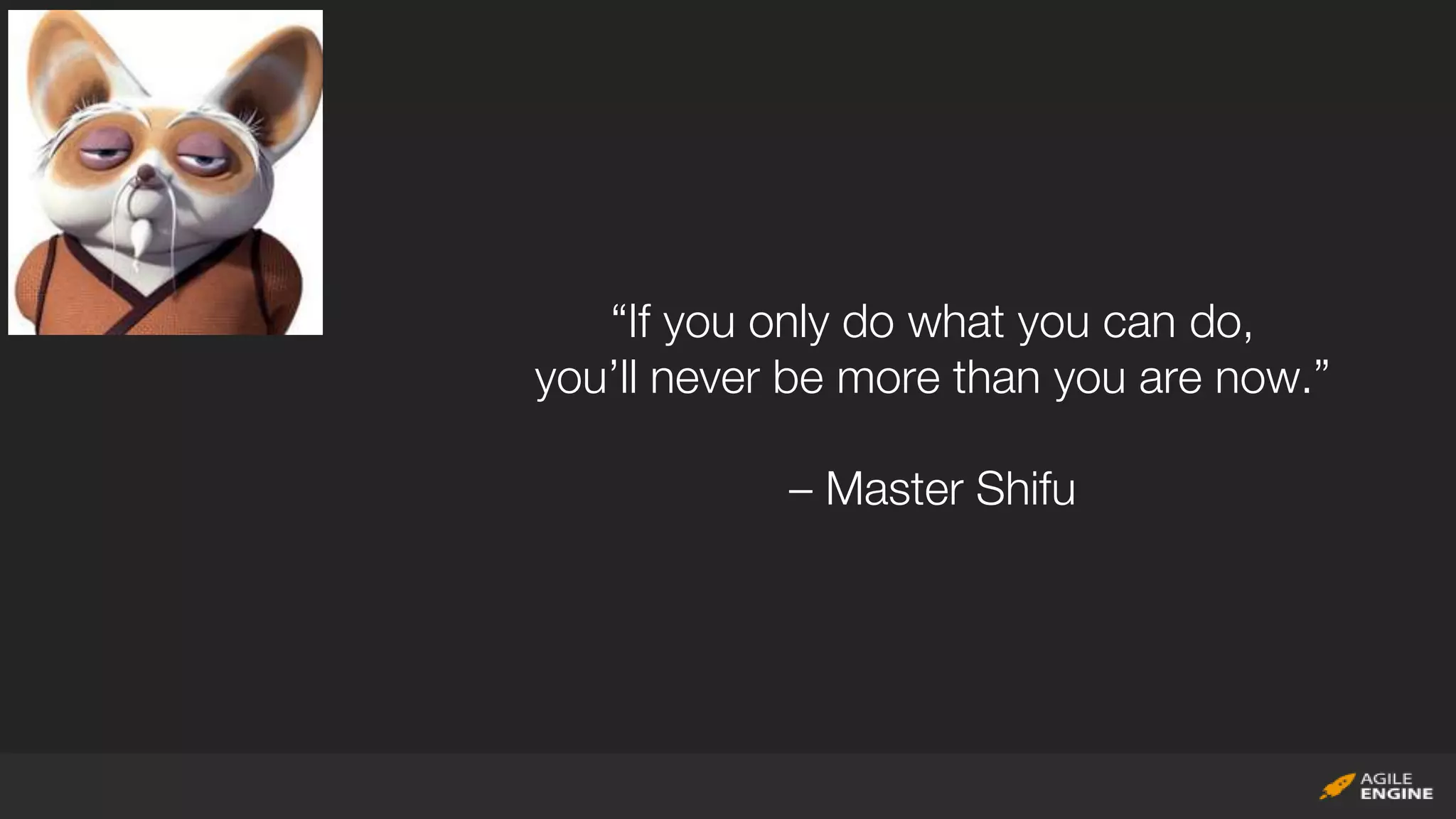 “If you only do what you can do,
you’ll never be more than you are now.”
– Master Shifu
 