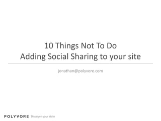 10 Things Not To DoAdding Social Sharing to your site jonathan@polyvore.com 