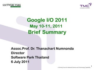 Google I/O 2011
          May 10-11, 2011
         Brief Summary


Assoc.Prof. Dr. Thanachart Numnonda
Director
Software Park Thailand
6 July 2011
                                      1
 