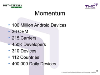Momentum
100 Million Android Devices
36 OEM
215 Carriers
450K Developers
310 Devices
112 Countries
400,000 Daily Devices
                              12
 