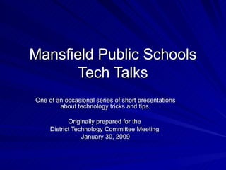 Mansfield Public Schools Tech Talks One of an occasional series of short presentations about technology tricks and tips. Originally prepared for the  District Technology Committee Meeting  January 30, 2009 