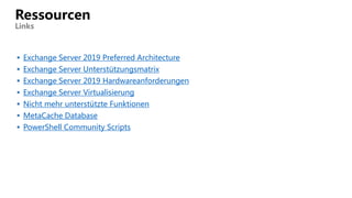  Exchange Server 2019 Preferred Architecture
 Exchange Server Unterstützungsmatrix
 Exchange Server 2019 Hardwareanforderungen
 Exchange Server Virtualisierung
 Nicht mehr unterstützte Funktionen
 MetaCache Database
 PowerShell Community Scripts
Ressourcen
Links
 