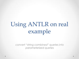 Using ANTLR on real
      example

 convert “string combined” queries into
        parameterized queries
 