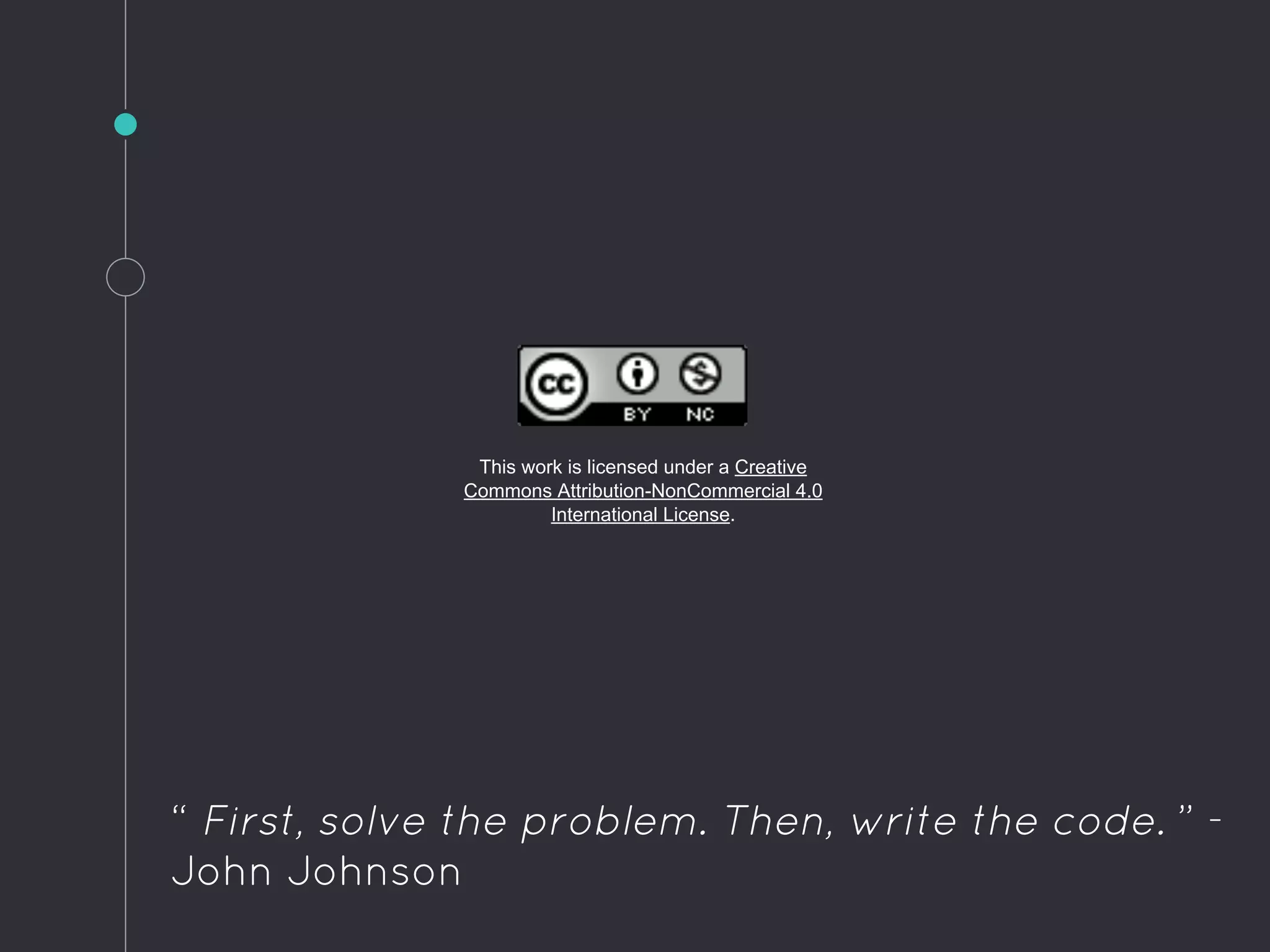 This work is licensed under a Creative
Commons Attribution-NonCommercial 4.0
International License.
“ First, solve the problem. Then, write the code. ” -
John Johnson
 