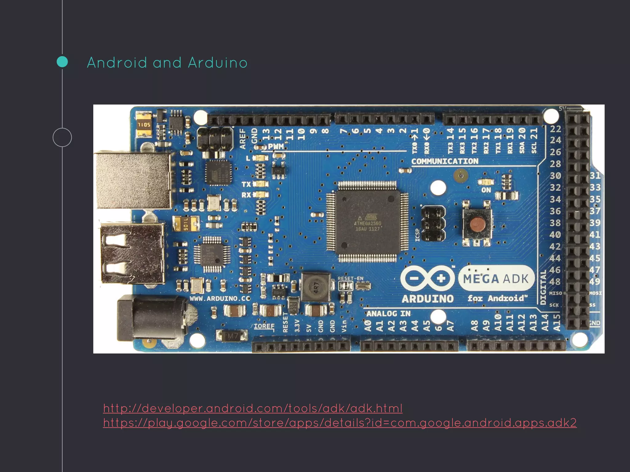 Android and Arduino
http://developer.android.com/tools/adk/adk.html
https://play.google.com/store/apps/details?id=com.google.android.apps.adk2
 