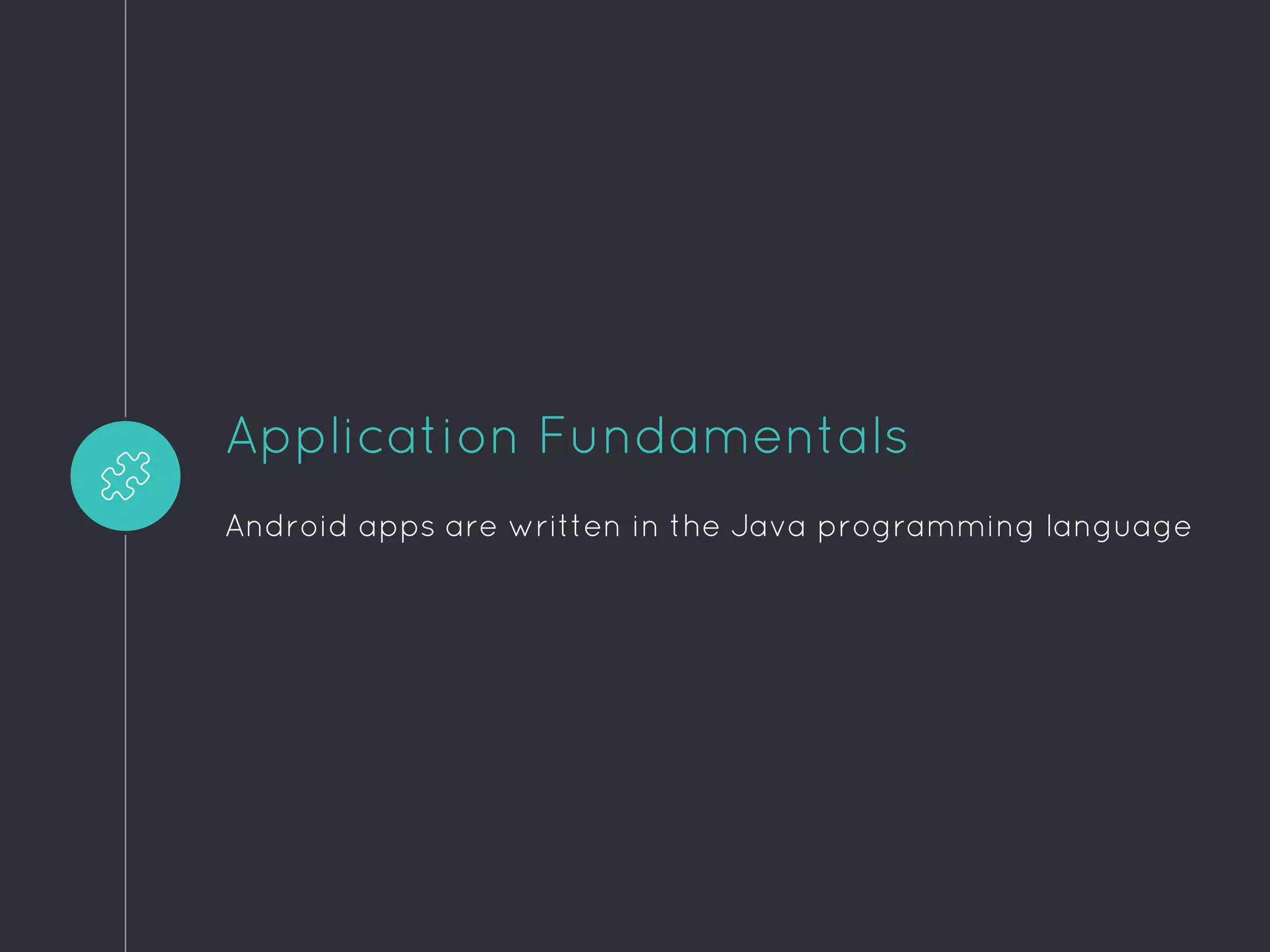 Application Fundamentals
Android apps are written in the Java programming language
 