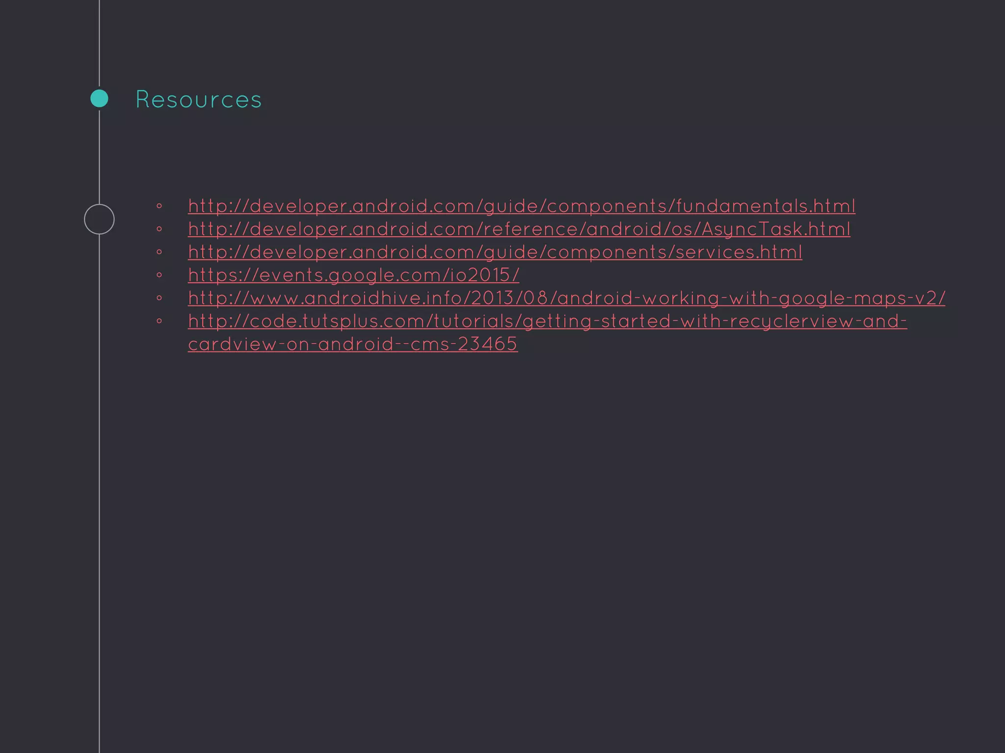 ◦ http://developer.android.com/guide/components/fundamentals.html
◦ http://developer.android.com/reference/android/os/AsyncTask.html
◦ http://developer.android.com/guide/components/services.html
◦ https://events.google.com/io2015/
◦ http://www.androidhive.info/2013/08/android-working-with-google-maps-v2/
◦ http://code.tutsplus.com/tutorials/getting-started-with-recyclerview-and-
cardview-on-android--cms-23465
Resources
 