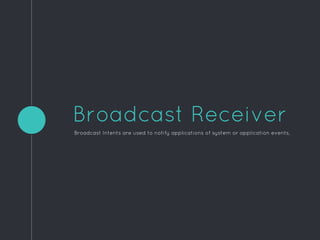 Broadcast Receiver
Broadcast Intents are used to notify applications of system or application events,
 
