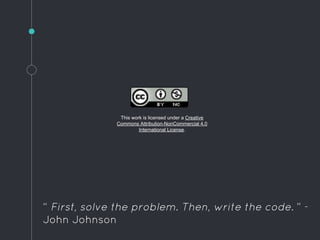 This work is licensed under a Creative
Commons Attribution-NonCommercial 4.0
International License.
“ First, solve the problem. Then, write the code. ” -
John Johnson
 