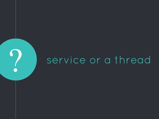 service or a thread
?
 