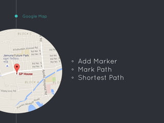 Google Map
◦ Add Marker
◦ Mark Path
◦ Shortest Path
 
