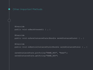 @Override
public void onBackPressed() { … }
@Override
public void onSaveInstanceState(Bundle savedInstanceState) { … }
@Override
public void onRestoreInstanceState(Bundle savedInstanceState) { … }
savedInstanceState.putString("NAME_KEY", "Name");
savedInstanceState.getString("NAME_KEY")
Other Important Methods
 