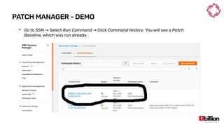 PATCH MANAGER - DEMO
 Go to SSM Select→ Run Command Click→ Command History. You will see a Patch
Baseline, which was run already.
 