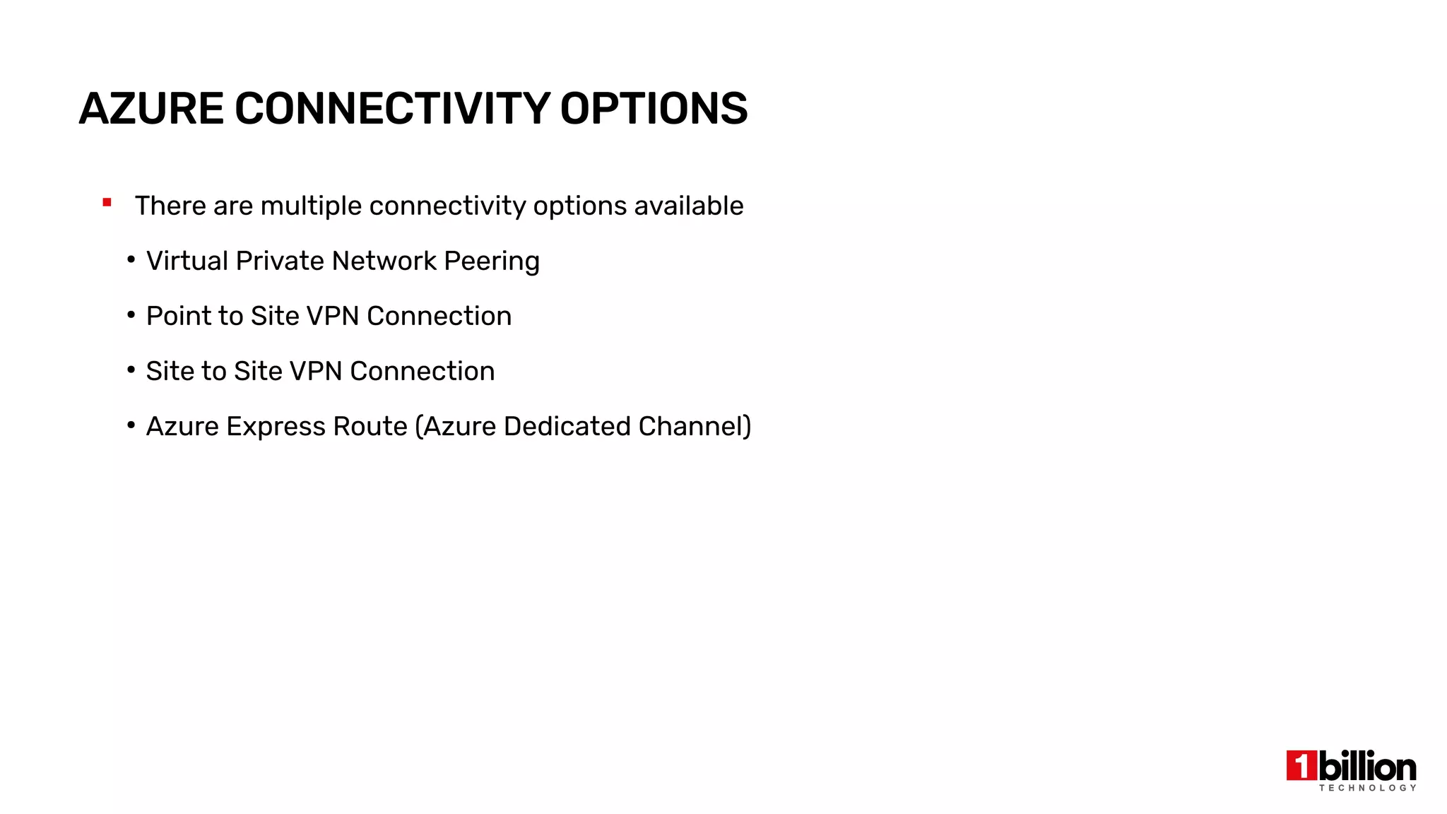  There are multiple connectivity options available
●
Virtual Private Network Peering
●
Point to Site VPN Connection
●
Site to Site VPN Connection
●
Azure Express Route (Azure Dedicated Channel)
AZURE CONNECTIVITY OPTIONS
 