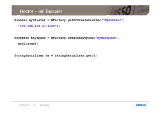 Hector – ein Beispiel
Cluster myCluster = HFactory.getOrCreateCluster("MyCluster",
 "192.168.178.37:9160");


Keyspace keyspace = HFactory.createKeyspace("MyKeyspace",
 myCluster);


StringSerializer se = StringSerializer.get();




  20.09.2011   47   Tech Talk
 