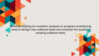 Mutation testing (or mutation analysis or program mutation) is
used to design new software tests and evaluate the quality of
existing software tests.
 
