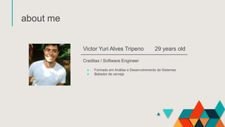 about me
Victor Yuri Alves Tripeno
Creditas / Software Engineer
29 years old
● Formado em Análise e Desenvolvimento de Sistemas
● Bebedor de cerveja
 