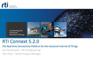 RTI Connext 5.2.0
The Real-time Connectivity Platform for the Industrial Internet of Things
Jan Van Bruaene - VP of Engineering
Vien Chan – Senior Product Manager
 