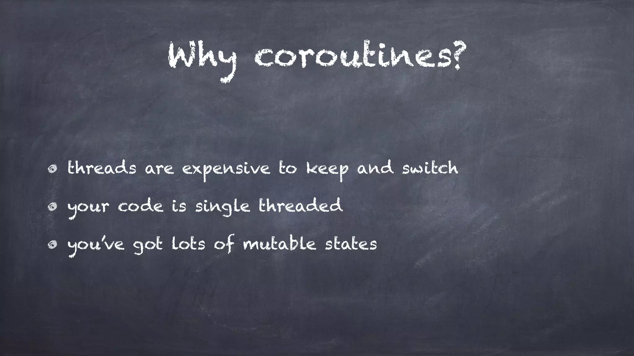 Why coroutines?
threads are expensive to keep and switch
your code is single threaded
you’ve got lots of mutable states
 