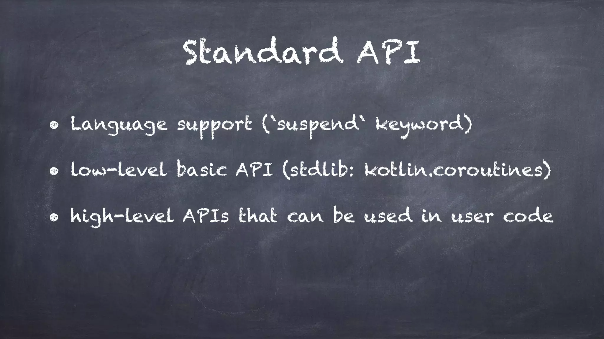 Standard API
• Language support (`suspend` keyword)
• low-level basic API (stdlib: kotlin.coroutines)
• high-level APIs that can be used in user code
 