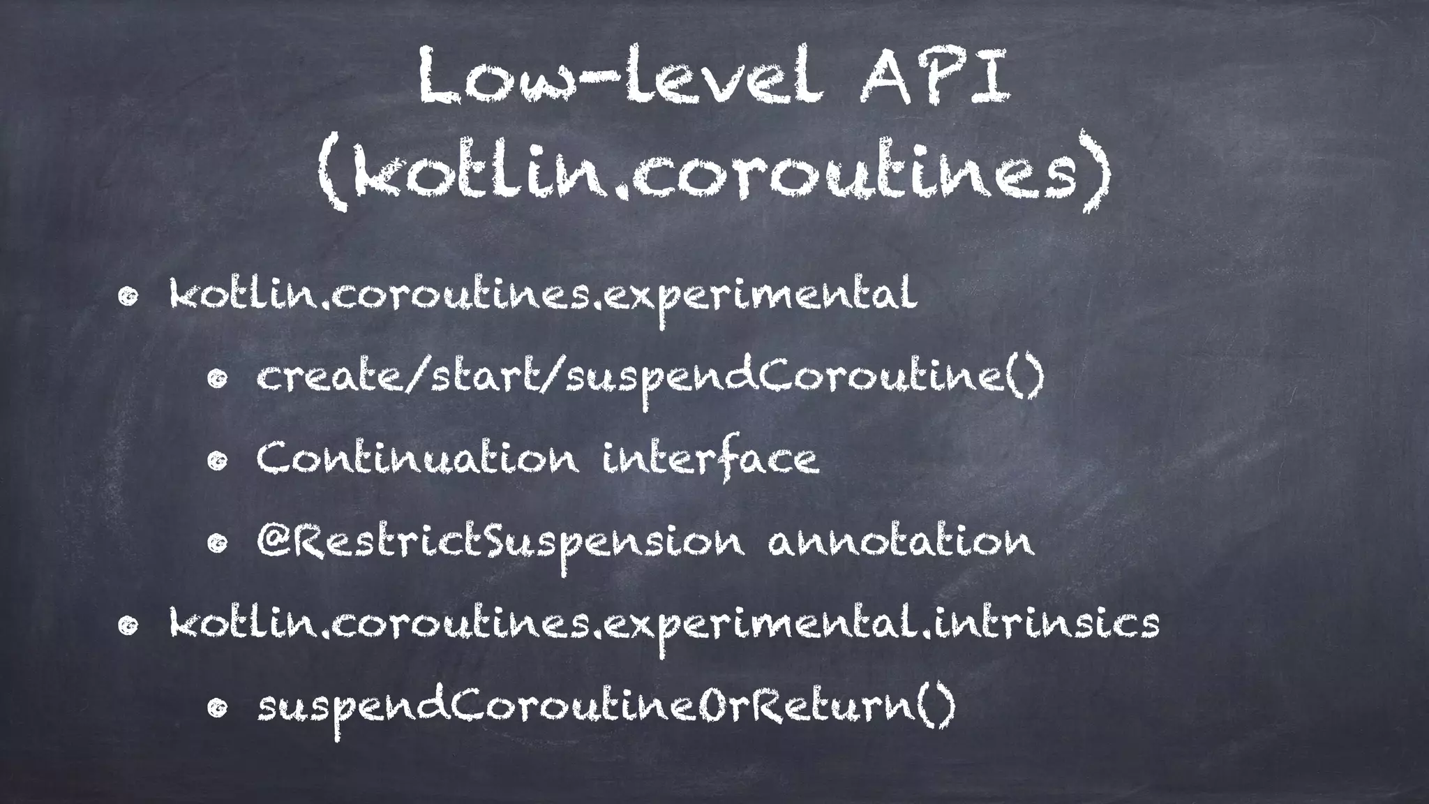 Low-level API
(kotlin.coroutines)
• kotlin.coroutines.experimental
• create/start/suspendCoroutine()
• Continuation interface
• @RestrictSuspension annotation
• kotlin.coroutines.experimental.intrinsics
• suspendCoroutineOrReturn()
 