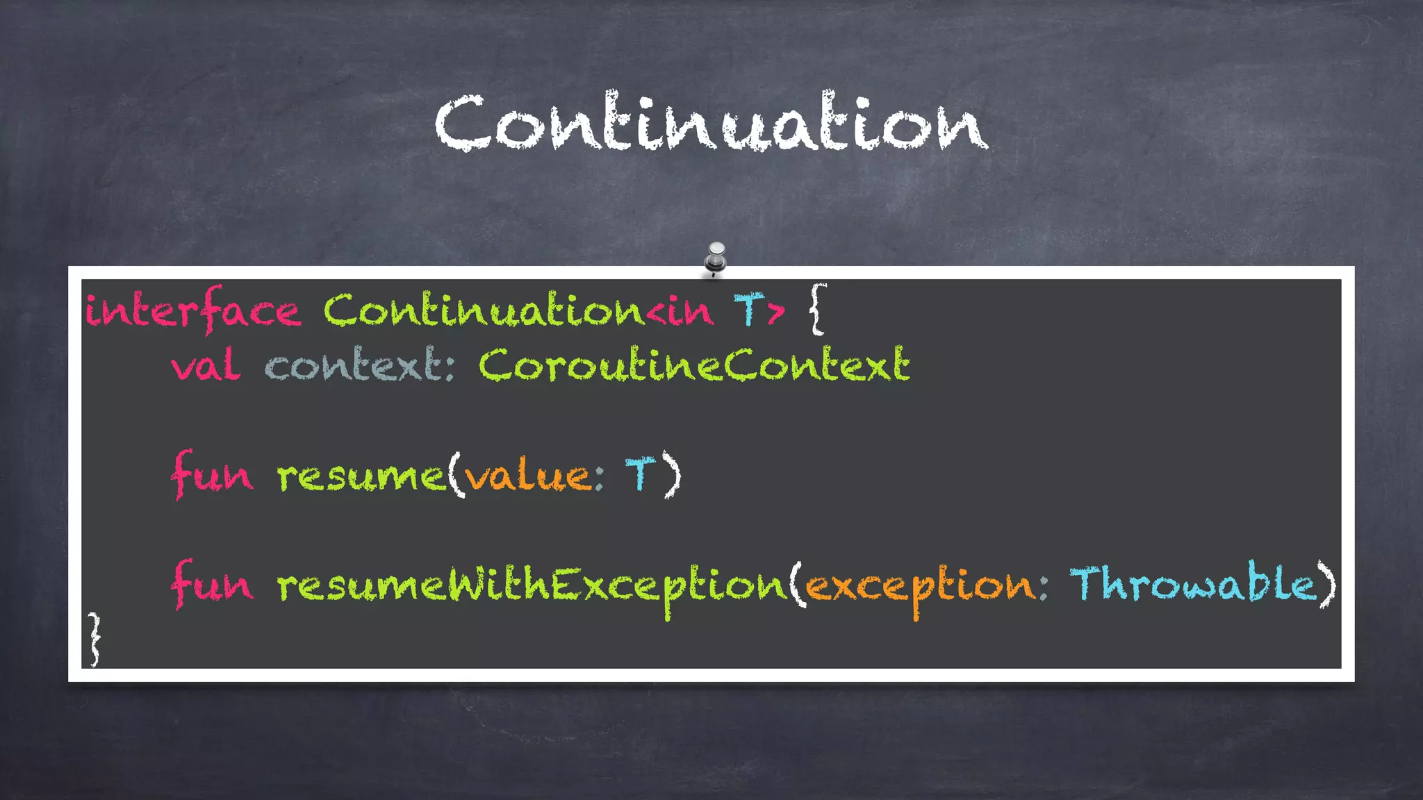 Continuation
interface Continuation<in T> { 
val context: CoroutineContext 
fun resume(value: T) 
fun resumeWithException(exception: Throwable) 
}
 