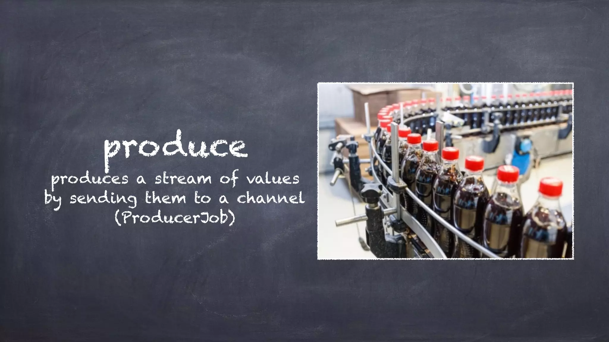 produce
produces a stream of values
by sending them to a channel
(ProducerJob)
 