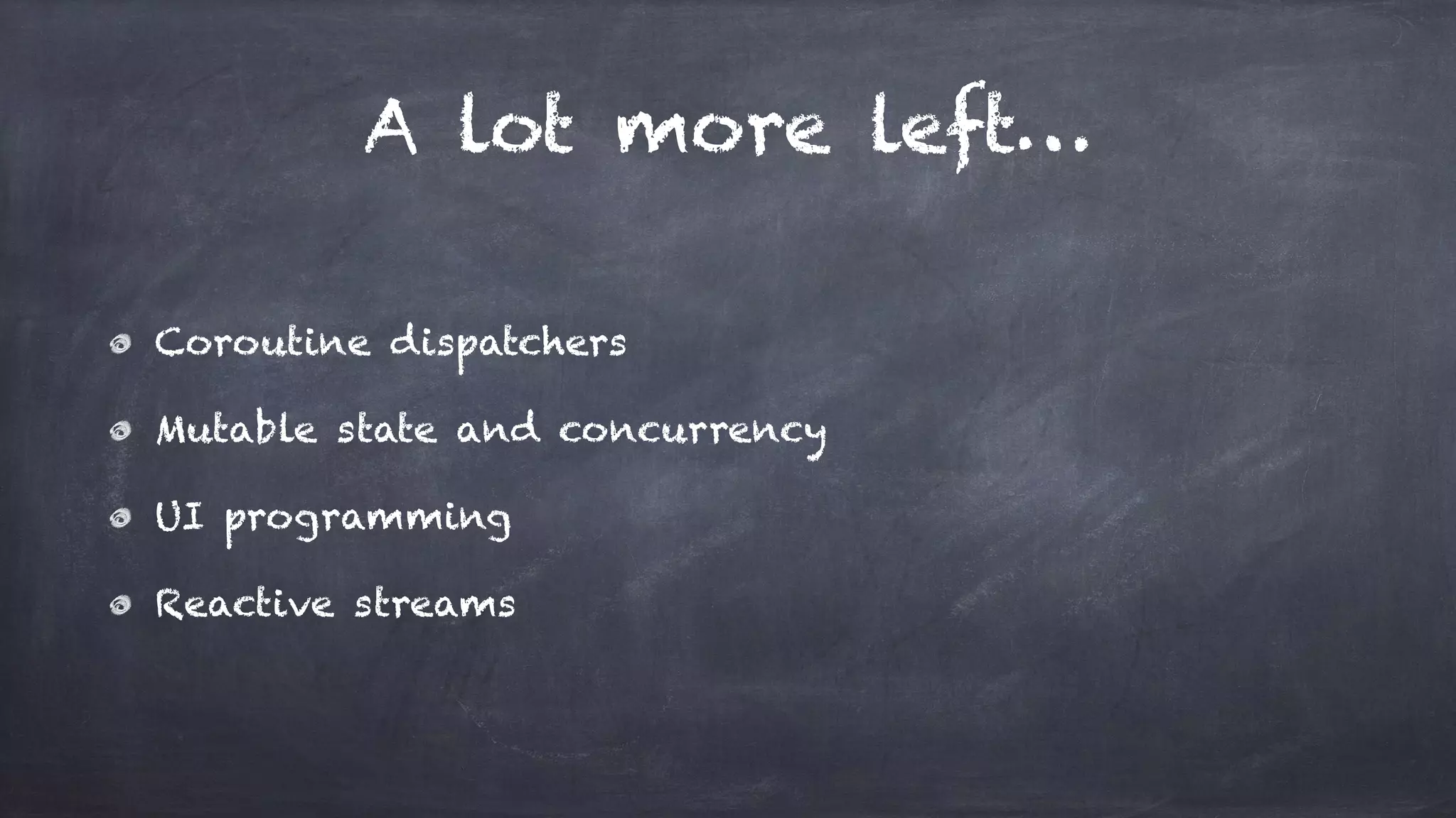 A lot more left…
Coroutine dispatchers
Mutable state and concurrency
UI programming
Reactive streams
 