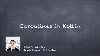 Coroutines in Kotlin
Dmytro Zaitsev
Team Leader @ Lóhika
 