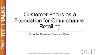 Customer Focus as a
Foundation for Omni-channel
Retailing
Ory Adler, Managing Director, ciValue
 