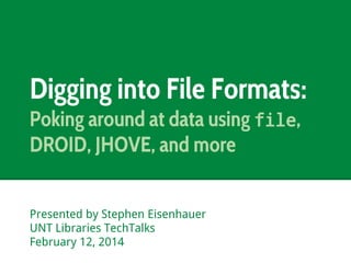 Digging into File Formats:
Poking around at data using file,
DROID, JHOVE, and more
Presented by Stephen Eisenhauer
UNT Libraries TechTalks
February 12, 2014

 
